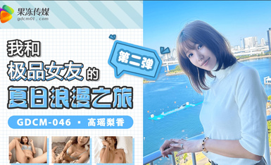 果凍傳媒 GDCM046 我和極品女友的夏日浪漫之旅2 高瑤梨香.