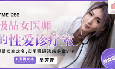 蜜桃影像傳媒・PME-266・極品女醫師的性愛診療室・假借檢查之名・實用騷逼誘惑多金VIP・吳芳宜