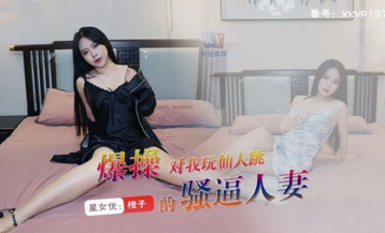 星空傳媒XKVP137爆操對我玩仙人跳的騷逼人妻