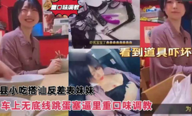 重口味調教，沙縣小吃搭訕反差婊可愛妹妹，車上無底線跳蛋塞逼里，看到道具嚇壞了！