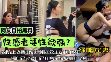 網友自拍黑料，性感老婆性慾強，綠帽淫妻，為防止老婆出軌，綠帽老公主動找單男操自己老婆，自己在旁邊錄像欣賞下打飛機！