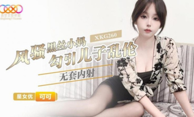 XKG260・風騷黑絲小媽勾引兒子亂倫無套內射・可可