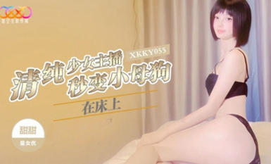 星空傳媒XKKY055清純少女主播在床上秒變小母狗